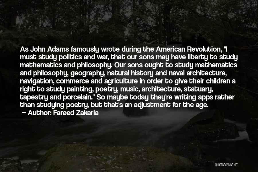 Fareed Zakaria Quotes: As John Adams Famously Wrote During The American Revolution, I Must Study Politics And War, That Our Sons May Have