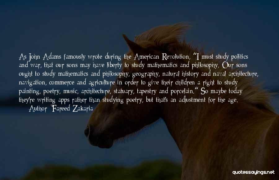 Fareed Zakaria Quotes: As John Adams Famously Wrote During The American Revolution, I Must Study Politics And War, That Our Sons May Have