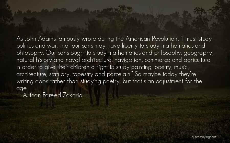 Fareed Zakaria Quotes: As John Adams Famously Wrote During The American Revolution, I Must Study Politics And War, That Our Sons May Have