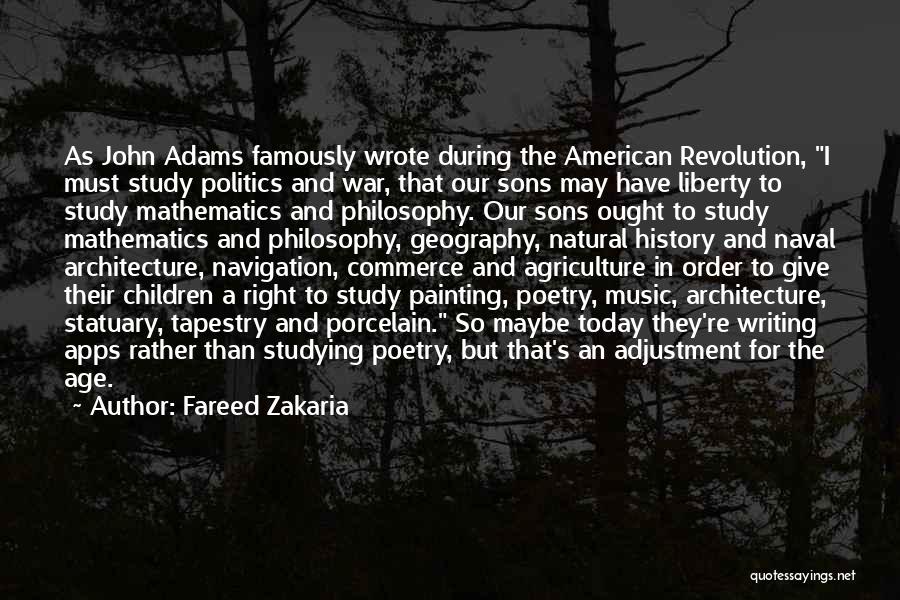 Fareed Zakaria Quotes: As John Adams Famously Wrote During The American Revolution, I Must Study Politics And War, That Our Sons May Have