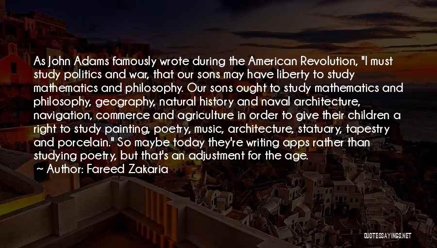 Fareed Zakaria Quotes: As John Adams Famously Wrote During The American Revolution, I Must Study Politics And War, That Our Sons May Have