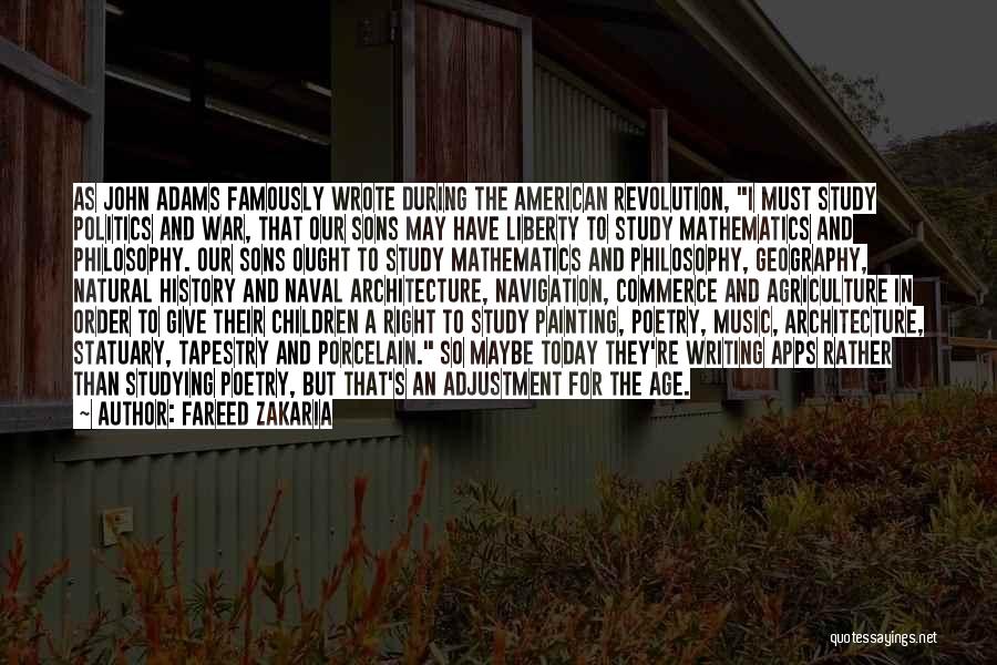 Fareed Zakaria Quotes: As John Adams Famously Wrote During The American Revolution, I Must Study Politics And War, That Our Sons May Have