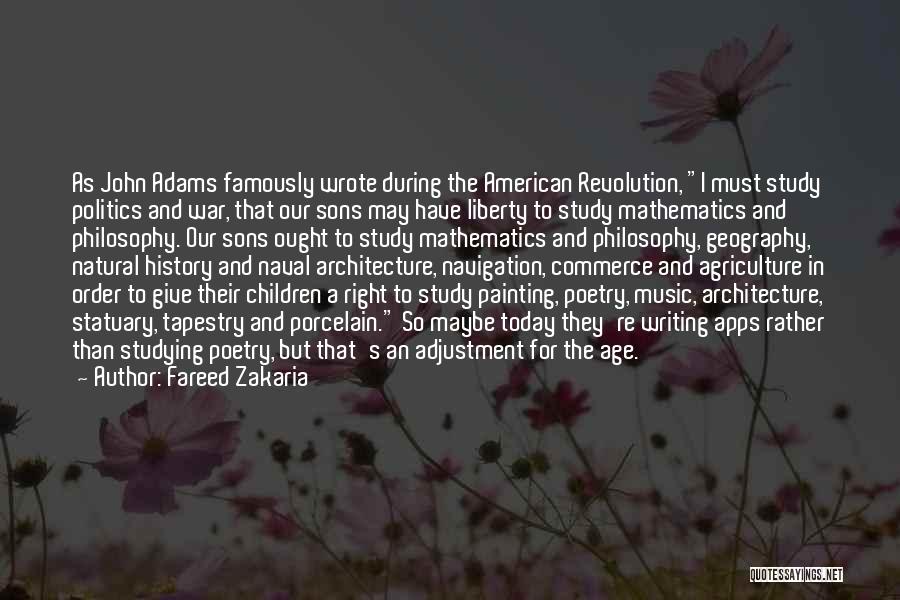 Fareed Zakaria Quotes: As John Adams Famously Wrote During The American Revolution, I Must Study Politics And War, That Our Sons May Have