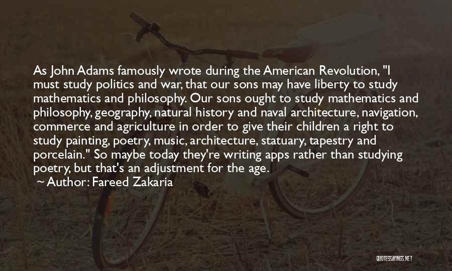 Fareed Zakaria Quotes: As John Adams Famously Wrote During The American Revolution, I Must Study Politics And War, That Our Sons May Have