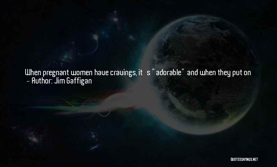 Jim Gaffigan Quotes: When Pregnant Women Have Cravings, It's Adorable And When They Put On Twenty Or Thirty Pounds In Nine Months, It's