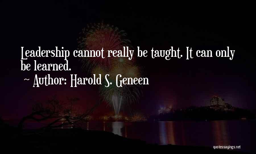 Harold S. Geneen Quotes: Leadership Cannot Really Be Taught. It Can Only Be Learned.