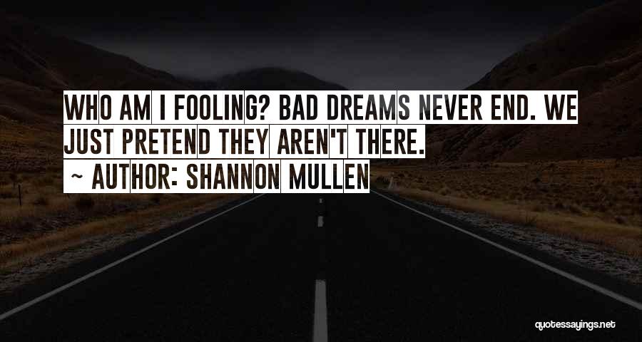 Shannon Mullen Quotes: Who Am I Fooling? Bad Dreams Never End. We Just Pretend They Aren't There.