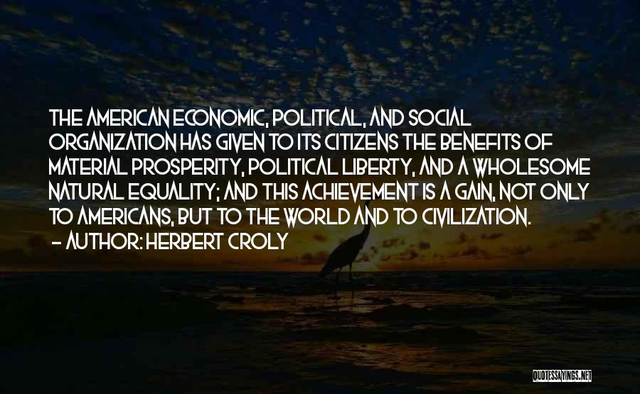 Herbert Croly Quotes: The American Economic, Political, And Social Organization Has Given To Its Citizens The Benefits Of Material Prosperity, Political Liberty, And