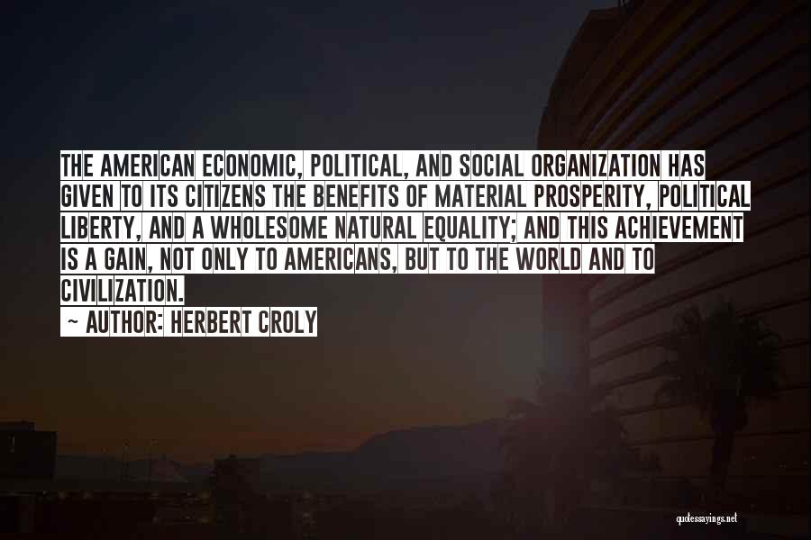 Herbert Croly Quotes: The American Economic, Political, And Social Organization Has Given To Its Citizens The Benefits Of Material Prosperity, Political Liberty, And