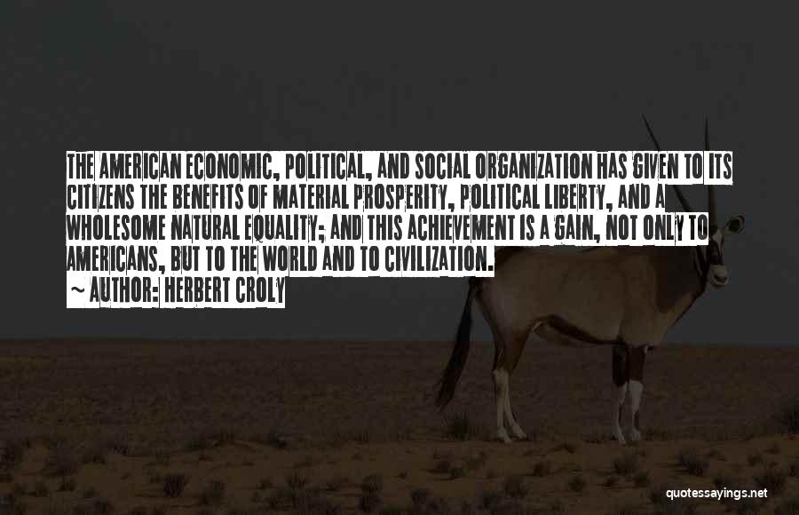 Herbert Croly Quotes: The American Economic, Political, And Social Organization Has Given To Its Citizens The Benefits Of Material Prosperity, Political Liberty, And