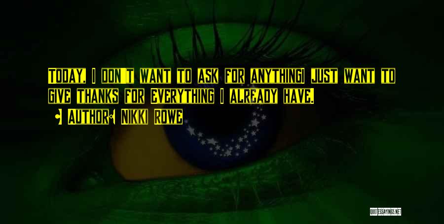 Nikki Rowe Quotes: Today, I Don't Want To Ask For Anythingi Just Want To Give Thanks For Everything I Already Have.