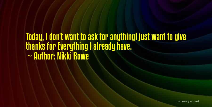 Nikki Rowe Quotes: Today, I Don't Want To Ask For Anythingi Just Want To Give Thanks For Everything I Already Have.