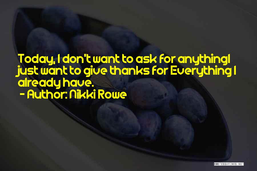 Nikki Rowe Quotes: Today, I Don't Want To Ask For Anythingi Just Want To Give Thanks For Everything I Already Have.