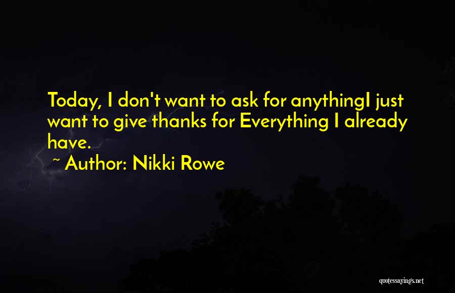 Nikki Rowe Quotes: Today, I Don't Want To Ask For Anythingi Just Want To Give Thanks For Everything I Already Have.