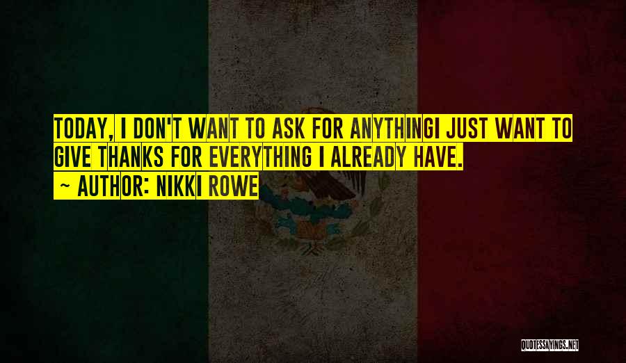 Nikki Rowe Quotes: Today, I Don't Want To Ask For Anythingi Just Want To Give Thanks For Everything I Already Have.