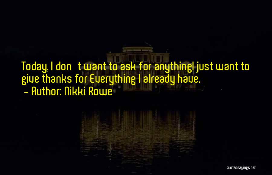 Nikki Rowe Quotes: Today, I Don't Want To Ask For Anythingi Just Want To Give Thanks For Everything I Already Have.