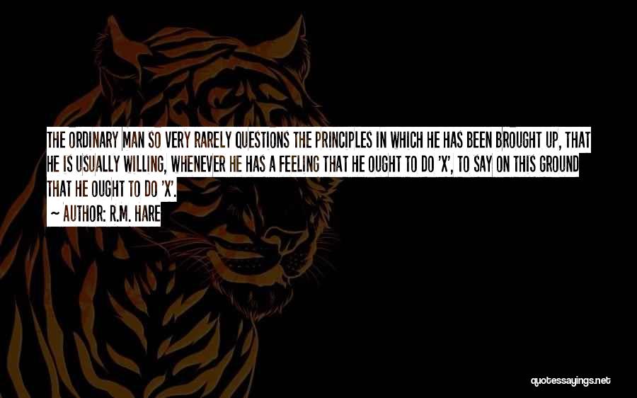 R.M. Hare Quotes: The Ordinary Man So Very Rarely Questions The Principles In Which He Has Been Brought Up, That He Is Usually