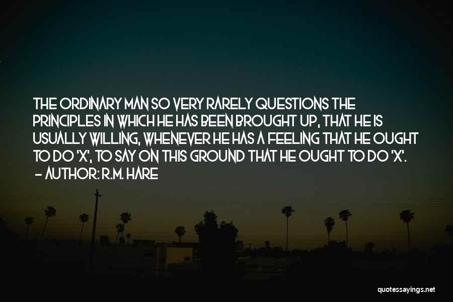 R.M. Hare Quotes: The Ordinary Man So Very Rarely Questions The Principles In Which He Has Been Brought Up, That He Is Usually