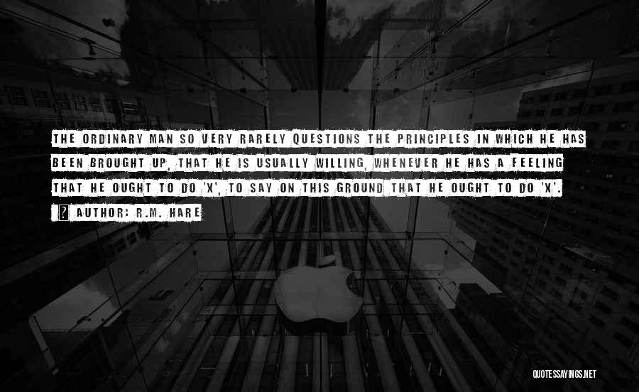 R.M. Hare Quotes: The Ordinary Man So Very Rarely Questions The Principles In Which He Has Been Brought Up, That He Is Usually