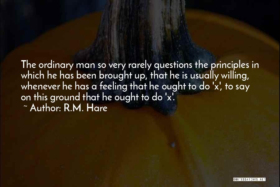 R.M. Hare Quotes: The Ordinary Man So Very Rarely Questions The Principles In Which He Has Been Brought Up, That He Is Usually