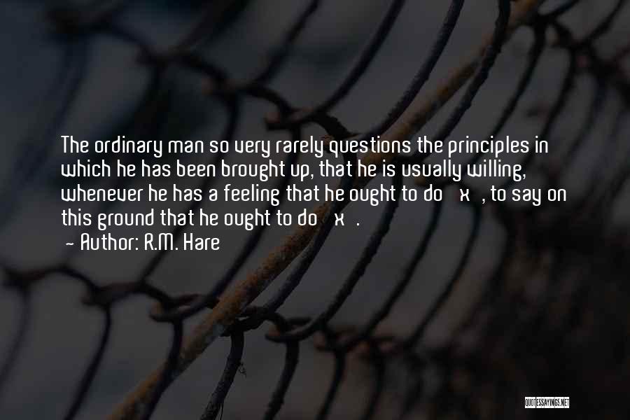 R.M. Hare Quotes: The Ordinary Man So Very Rarely Questions The Principles In Which He Has Been Brought Up, That He Is Usually