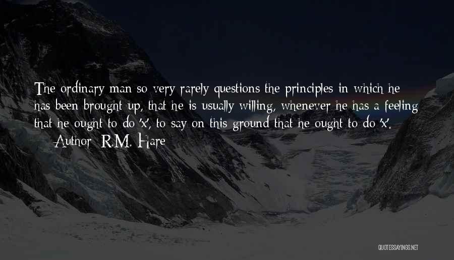 R.M. Hare Quotes: The Ordinary Man So Very Rarely Questions The Principles In Which He Has Been Brought Up, That He Is Usually