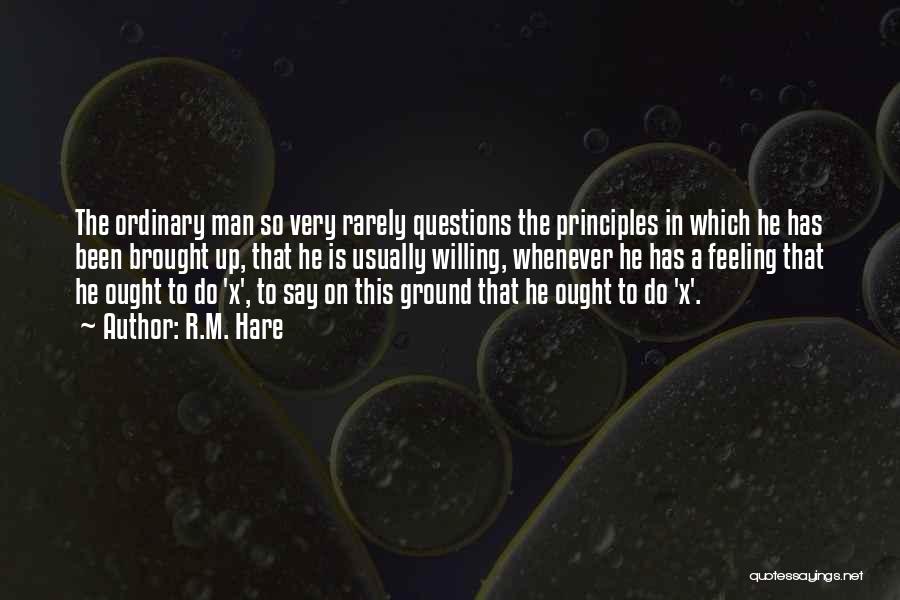 R.M. Hare Quotes: The Ordinary Man So Very Rarely Questions The Principles In Which He Has Been Brought Up, That He Is Usually