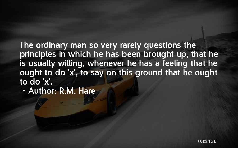 R.M. Hare Quotes: The Ordinary Man So Very Rarely Questions The Principles In Which He Has Been Brought Up, That He Is Usually