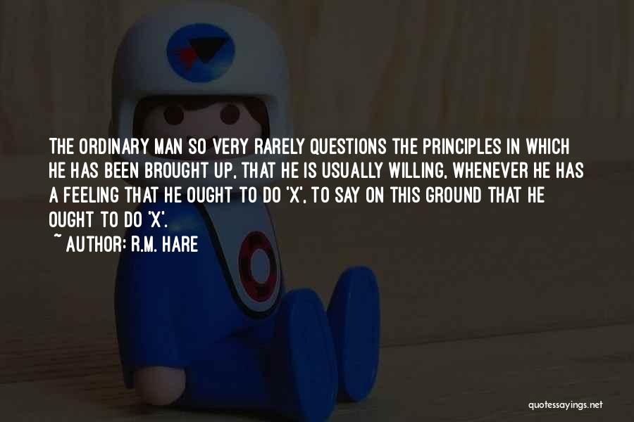 R.M. Hare Quotes: The Ordinary Man So Very Rarely Questions The Principles In Which He Has Been Brought Up, That He Is Usually