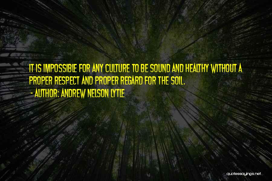 Andrew Nelson Lytle Quotes: It Is Impossible For Any Culture To Be Sound And Healthy Without A Proper Respect And Proper Regard For The