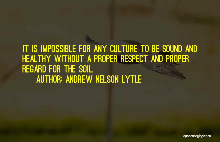 Andrew Nelson Lytle Quotes: It Is Impossible For Any Culture To Be Sound And Healthy Without A Proper Respect And Proper Regard For The