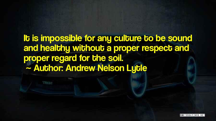 Andrew Nelson Lytle Quotes: It Is Impossible For Any Culture To Be Sound And Healthy Without A Proper Respect And Proper Regard For The