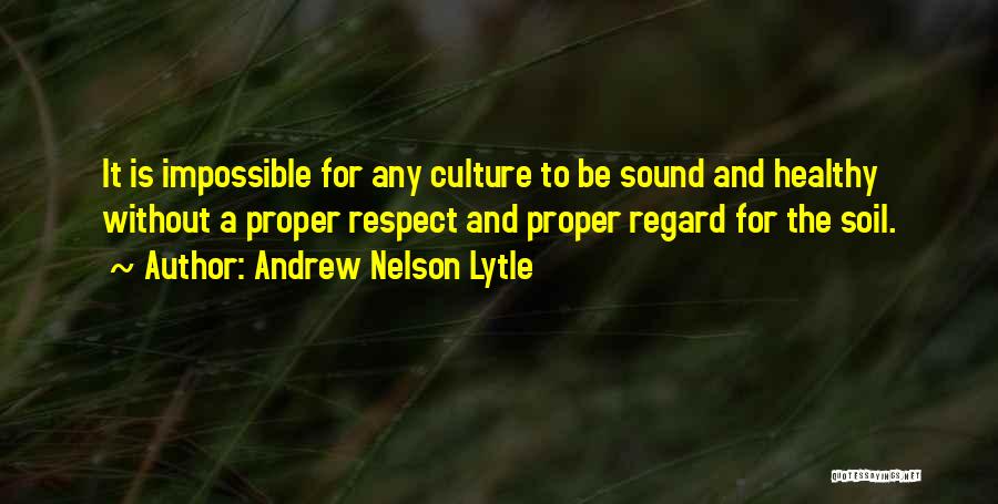 Andrew Nelson Lytle Quotes: It Is Impossible For Any Culture To Be Sound And Healthy Without A Proper Respect And Proper Regard For The