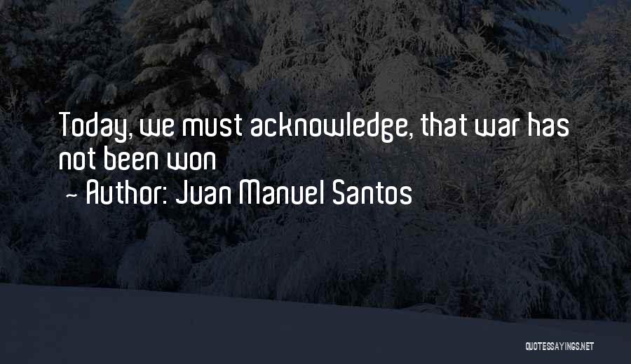 Juan Manuel Santos Quotes: Today, We Must Acknowledge, That War Has Not Been Won