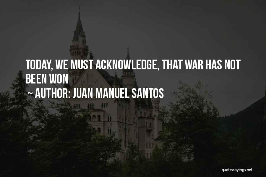 Juan Manuel Santos Quotes: Today, We Must Acknowledge, That War Has Not Been Won