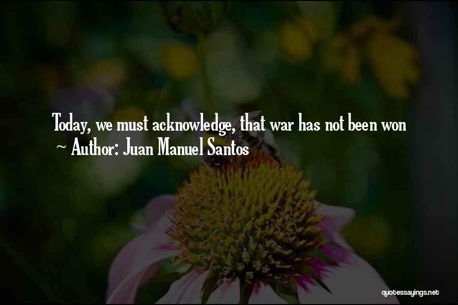 Juan Manuel Santos Quotes: Today, We Must Acknowledge, That War Has Not Been Won