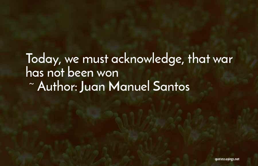 Juan Manuel Santos Quotes: Today, We Must Acknowledge, That War Has Not Been Won