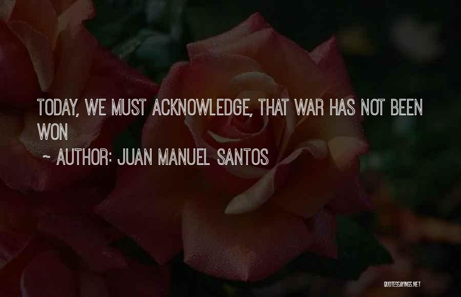 Juan Manuel Santos Quotes: Today, We Must Acknowledge, That War Has Not Been Won