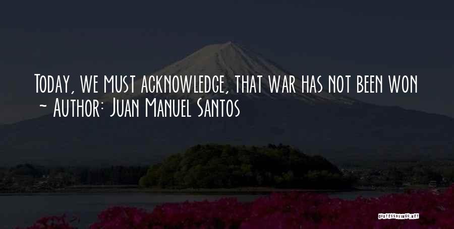Juan Manuel Santos Quotes: Today, We Must Acknowledge, That War Has Not Been Won