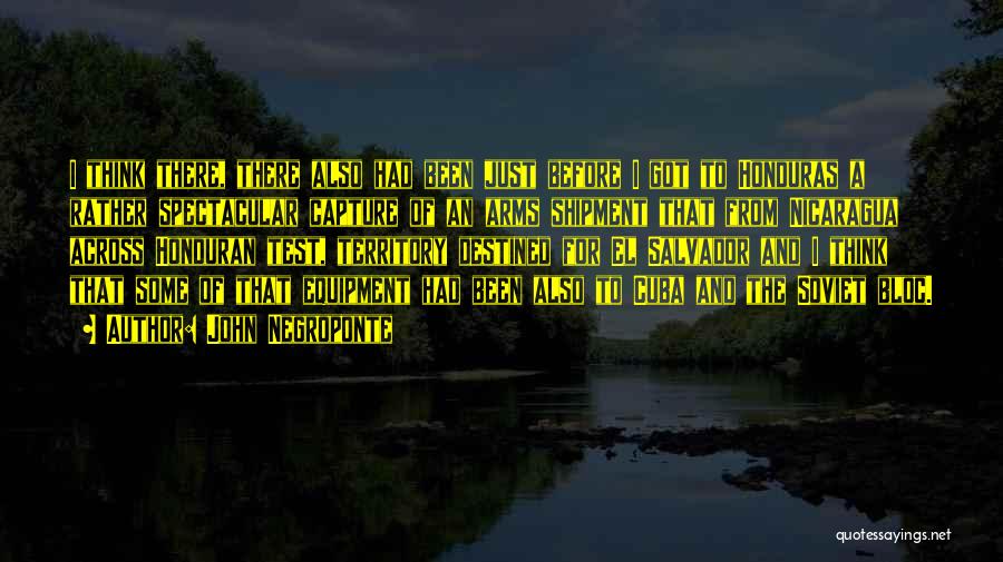 John Negroponte Quotes: I Think There, There Also Had Been Just Before I Got To Honduras A Rather Spectacular Capture Of An Arms