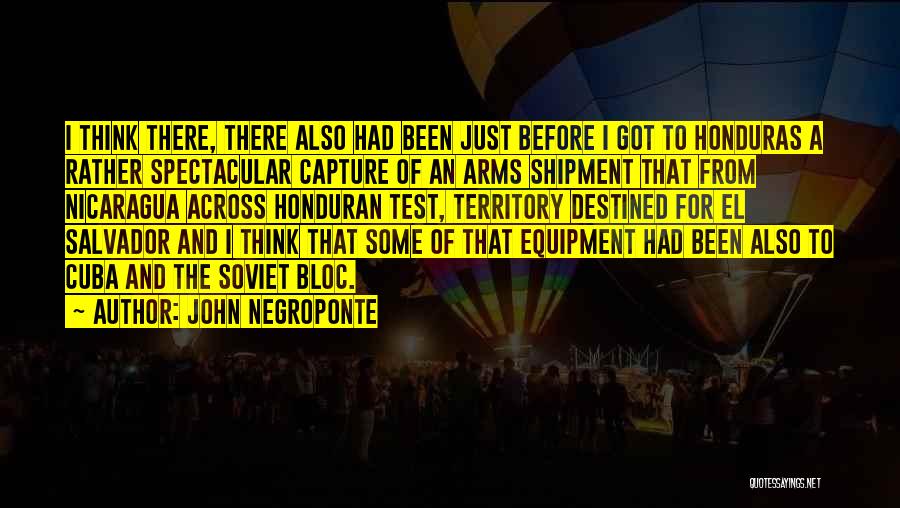 John Negroponte Quotes: I Think There, There Also Had Been Just Before I Got To Honduras A Rather Spectacular Capture Of An Arms