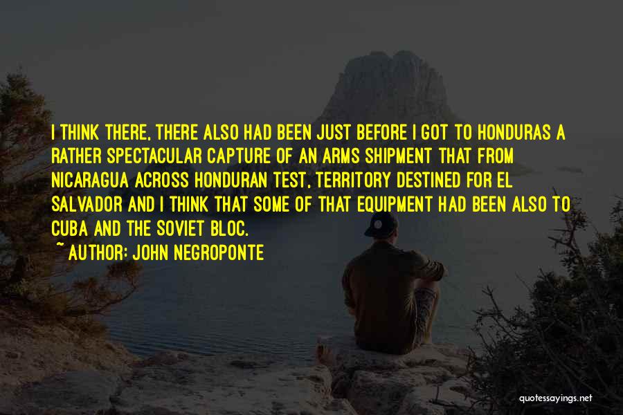 John Negroponte Quotes: I Think There, There Also Had Been Just Before I Got To Honduras A Rather Spectacular Capture Of An Arms