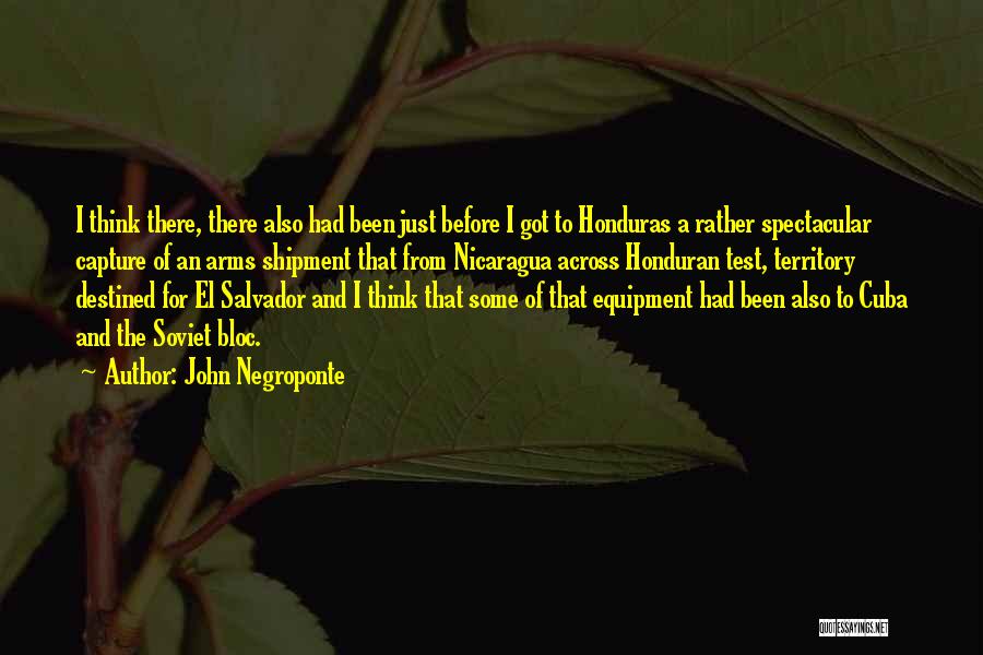 John Negroponte Quotes: I Think There, There Also Had Been Just Before I Got To Honduras A Rather Spectacular Capture Of An Arms