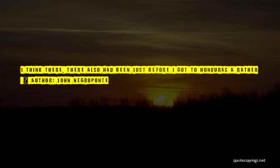 John Negroponte Quotes: I Think There, There Also Had Been Just Before I Got To Honduras A Rather Spectacular Capture Of An Arms