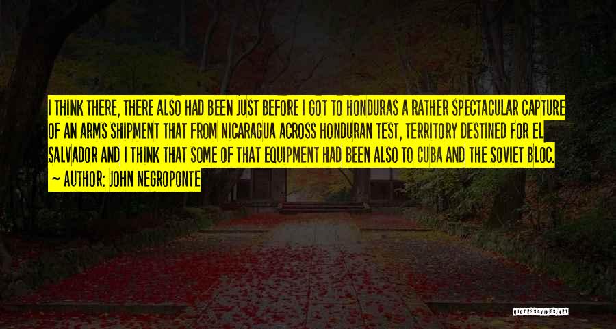 John Negroponte Quotes: I Think There, There Also Had Been Just Before I Got To Honduras A Rather Spectacular Capture Of An Arms