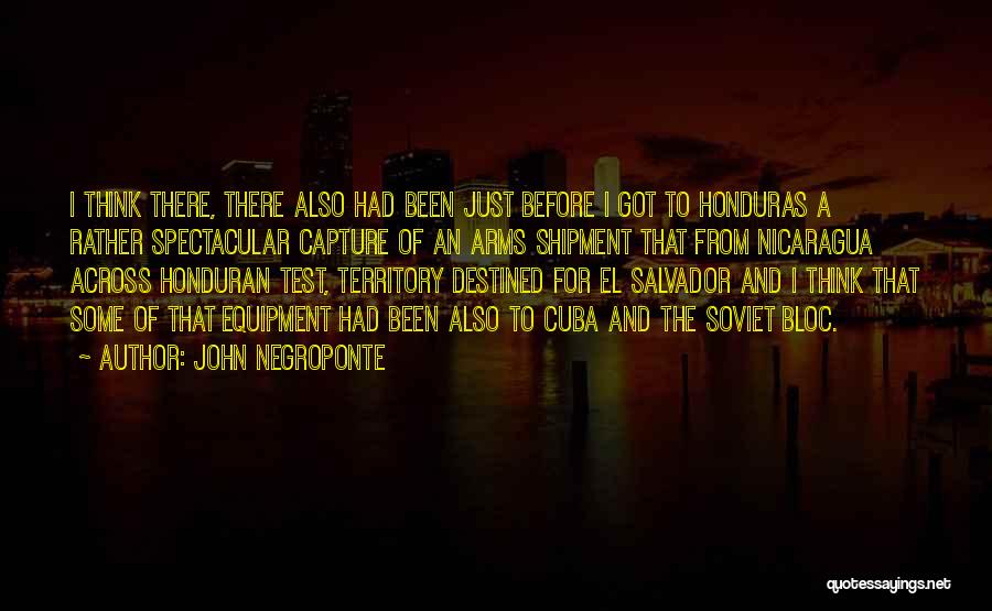 John Negroponte Quotes: I Think There, There Also Had Been Just Before I Got To Honduras A Rather Spectacular Capture Of An Arms