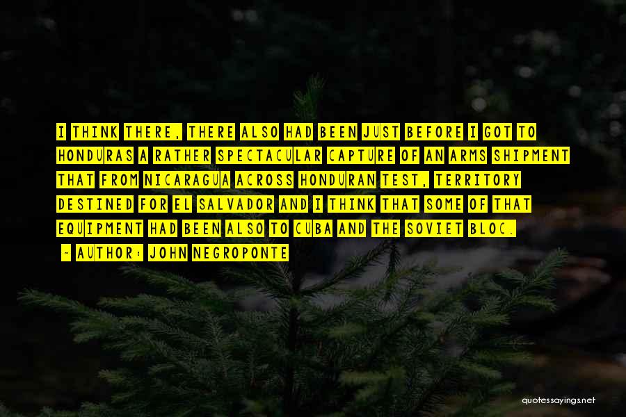 John Negroponte Quotes: I Think There, There Also Had Been Just Before I Got To Honduras A Rather Spectacular Capture Of An Arms