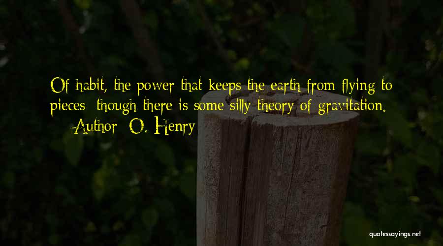 O. Henry Quotes: Of Habit, The Power That Keeps The Earth From Flying To Pieces; Though There Is Some Silly Theory Of Gravitation.