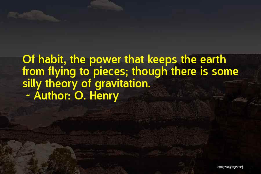 O. Henry Quotes: Of Habit, The Power That Keeps The Earth From Flying To Pieces; Though There Is Some Silly Theory Of Gravitation.