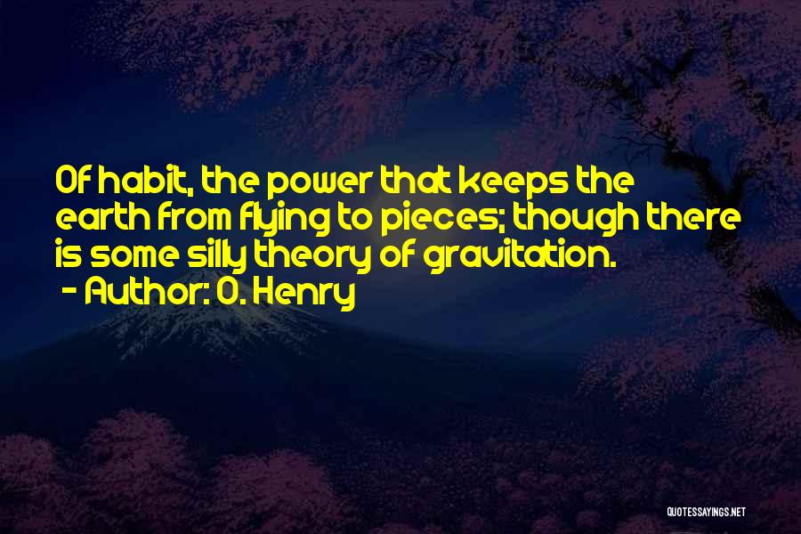 O. Henry Quotes: Of Habit, The Power That Keeps The Earth From Flying To Pieces; Though There Is Some Silly Theory Of Gravitation.